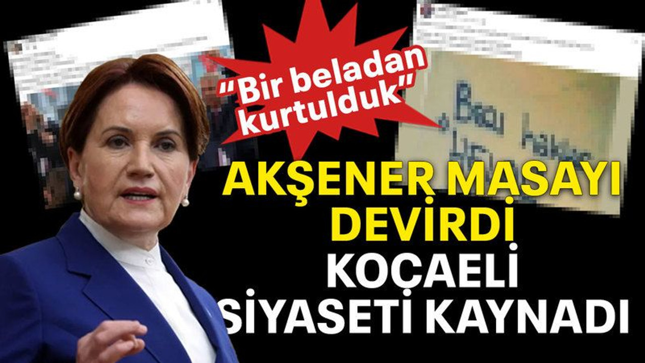 Akşener masayı devirdi Kocaeli siyaseti kaynadı “Bir beladan kurtulduk”